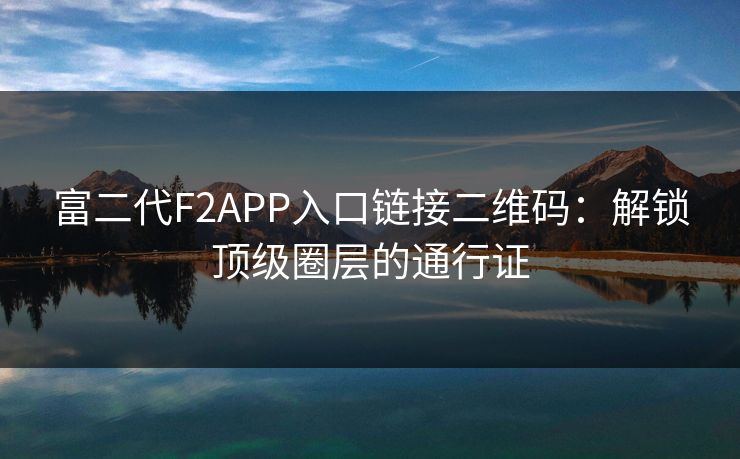 富二代F2APP入口链接二维码:解锁顶级圈层的通行证 富二代F2APP入口链接二维码:解锁顶级圈层的通行证