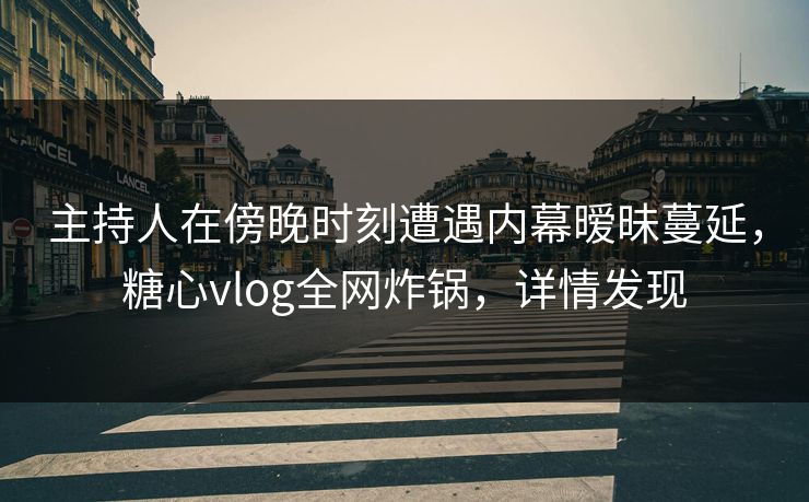 主持人在傍晚时刻遭遇内幕暧昧蔓延，糖心vlog全网炸锅，详情发现