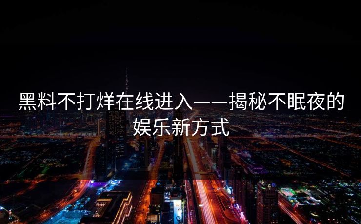 黑料不打烊在线进入——揭秘不眠夜的娱乐新方式