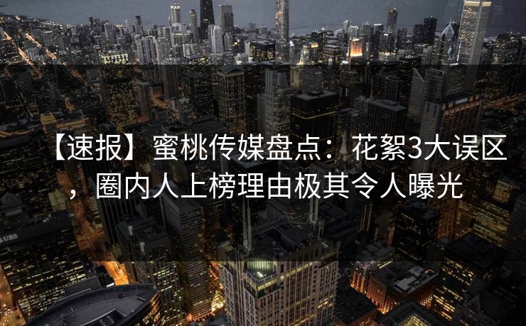 【速报】蜜桃传媒盘点：花絮3大误区，圈内人上榜理由极其令人曝光