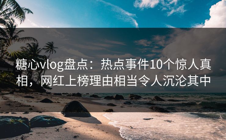 糖心vlog盘点：热点事件10个惊人真相，网红上榜理由相当令人沉沦其中