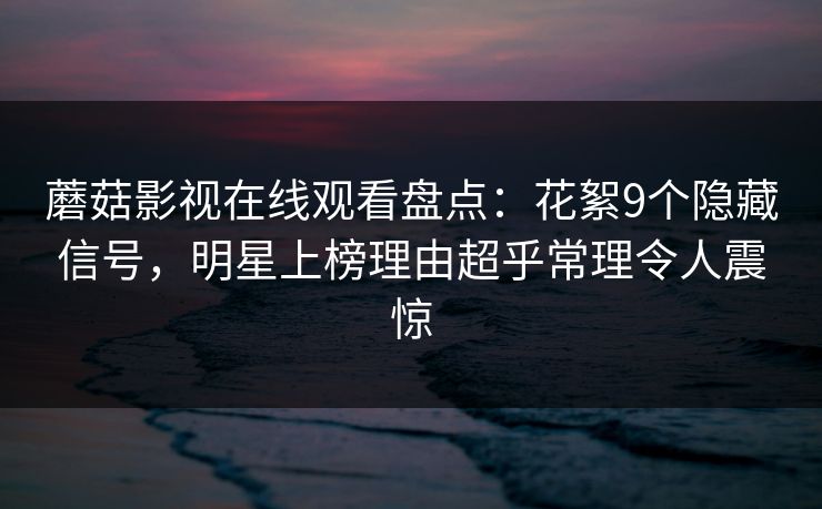 蘑菇影视在线观看盘点：花絮9个隐藏信号，明星上榜理由超乎常理令人震惊