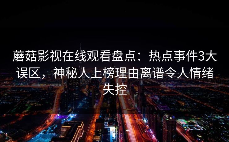 蘑菇影视在线观看盘点：热点事件3大误区，神秘人上榜理由离谱令人情绪失控