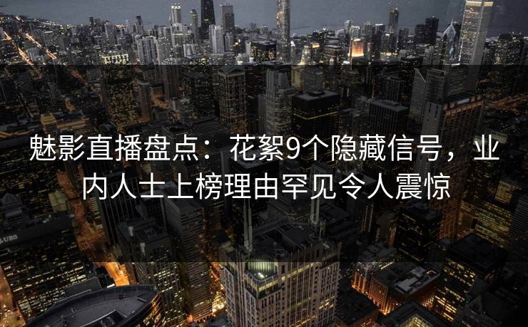 魅影直播盘点：花絮9个隐藏信号，业内人士上榜理由罕见令人震惊