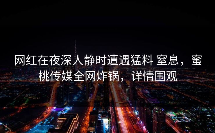 网红在夜深人静时遭遇猛料 窒息，蜜桃传媒全网炸锅，详情围观