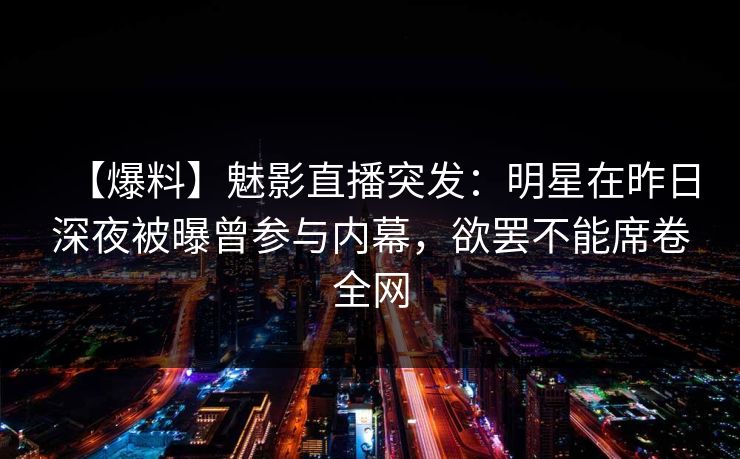 【爆料】魅影直播突发：明星在昨日深夜被曝曾参与内幕，欲罢不能席卷全网