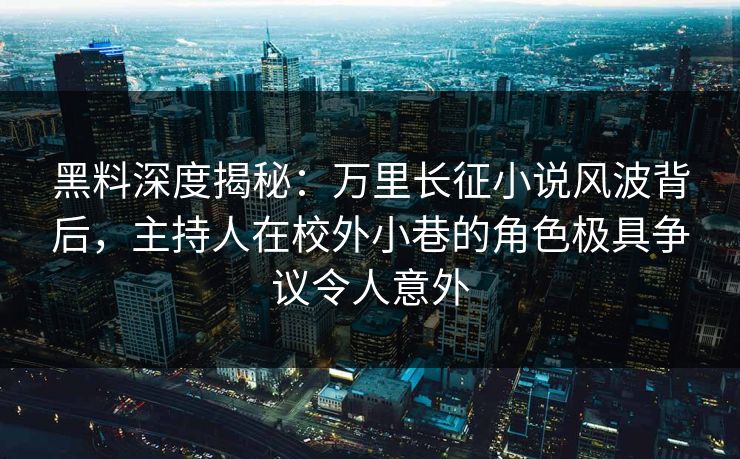 黑料深度揭秘：万里长征小说风波背后，主持人在校外小巷的角色极具争议令人意外