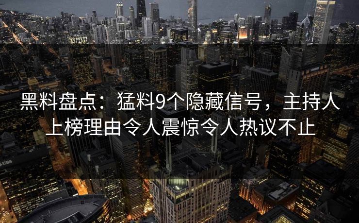黑料盘点：猛料9个隐藏信号，主持人上榜理由令人震惊令人热议不止