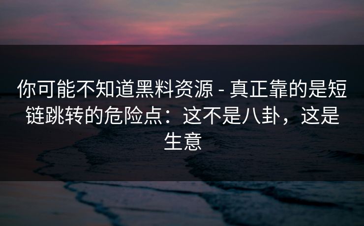 你可能不知道黑料资源 - 真正靠的是短链跳转的危险点：这不是八卦，这是生意