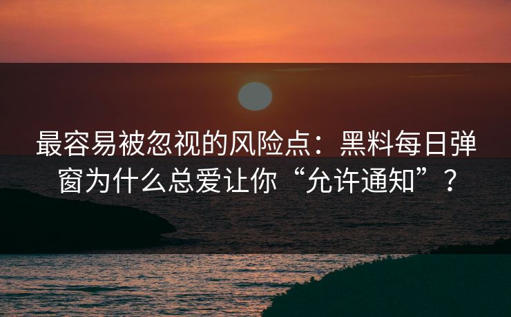 最容易被忽视的风险点：黑料每日弹窗为什么总爱让你“允许通知”？