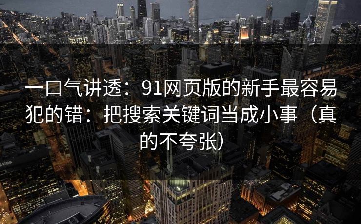 一口气讲透：91网页版的新手最容易犯的错：把搜索关键词当成小事（真的不夸张）