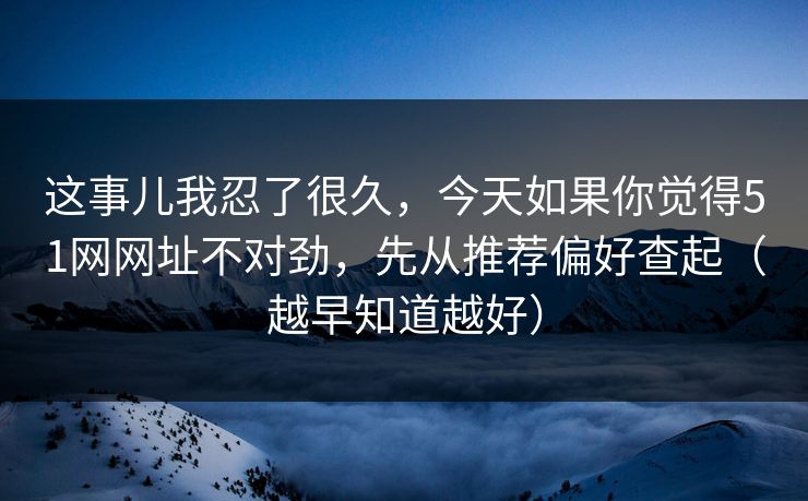 这事儿我忍了很久，今天如果你觉得51网网址不对劲，先从推荐偏好查起（越早知道越好）
