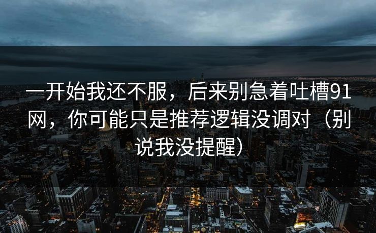 一开始我还不服，后来别急着吐槽91网，你可能只是推荐逻辑没调对（别说我没提醒）