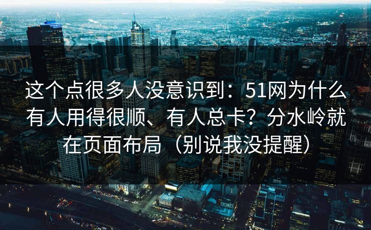 这个点很多人没意识到：51网为什么有人用得很顺、有人总卡？分水岭就在页面布局（别说我没提醒）
