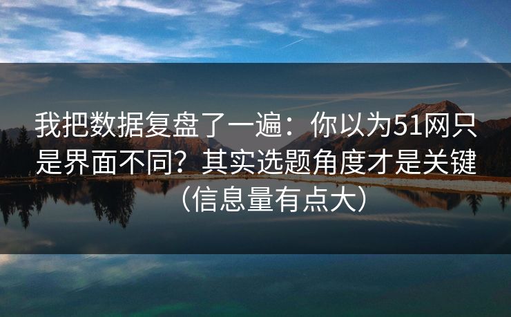 我把数据复盘了一遍：你以为51网只是界面不同？其实选题角度才是关键（信息量有点大）