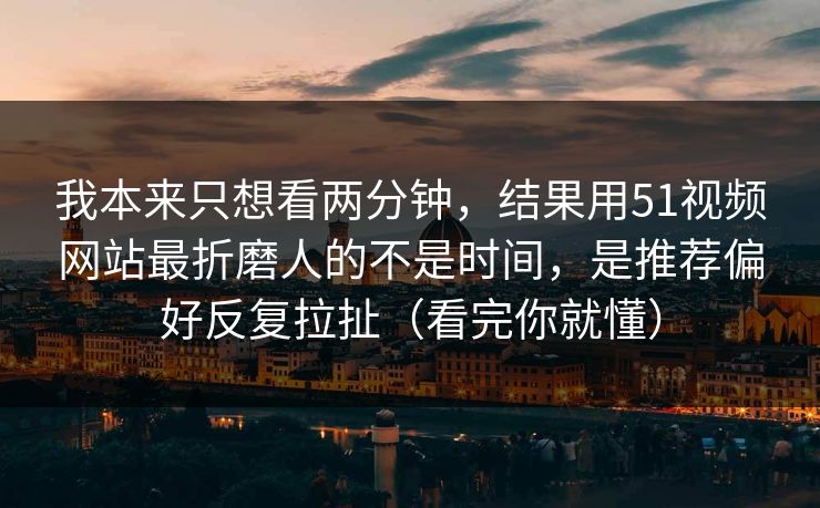 我本来只想看两分钟,结果用51视频网站最折磨人的不是时间,是推荐偏好反复拉扯(看完你就懂) 我本来只想看两分钟,结果用51视频网站最折磨人的不是时间,是推荐偏好反复拉扯(看完你就懂)