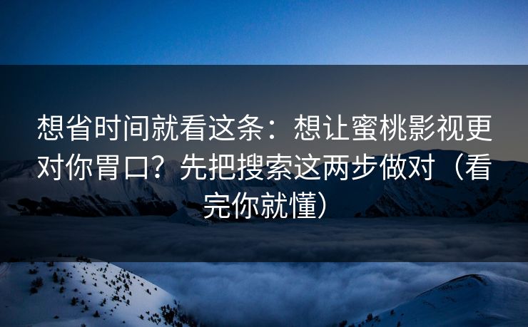 想省时间就看这条：想让蜜桃影视更对你胃口？先把搜索这两步做对（看完你就懂）