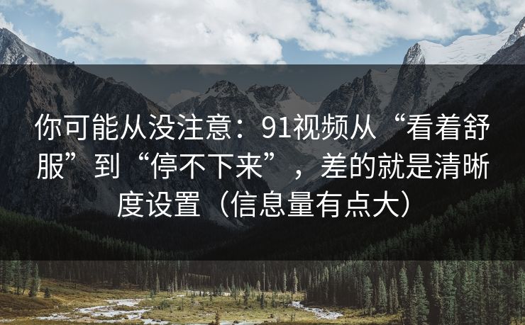 你可能从没注意：91视频从“看着舒服”到“停不下来”，差的就是清晰度设置（信息量有点大）