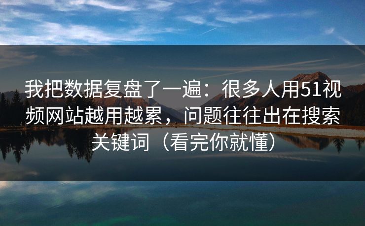 我把数据复盘了一遍：很多人用51视频网站越用越累，问题往往出在搜索关键词（看完你就懂）