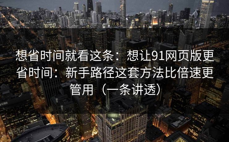 想省时间就看这条：想让91网页版更省时间：新手路径这套方法比倍速更管用（一条讲透）