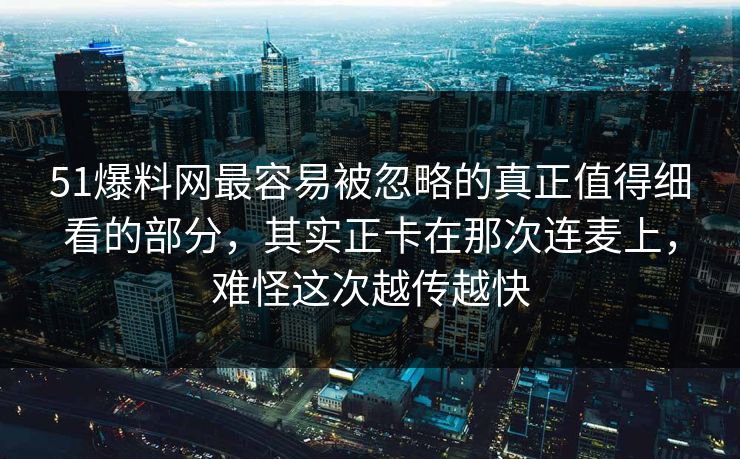 51爆料网最容易被忽略的真正值得细看的部分,其实正卡在那次连麦上,难怪这次越传越快 51爆料网最容易被忽略的真正值得细看的部分,其实正卡在那次连麦上,难怪这次越传越快