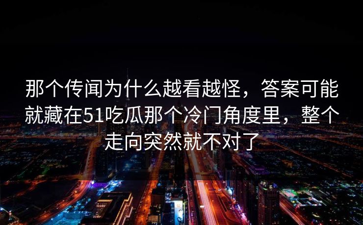 那个传闻为什么越看越怪,答案可能就藏在51吃瓜那个冷门角度里,整个走向突然就不对了 那个传闻为什么越看越怪,答案可能就藏在51吃瓜那个冷门角度里,整个走向突然就不对了