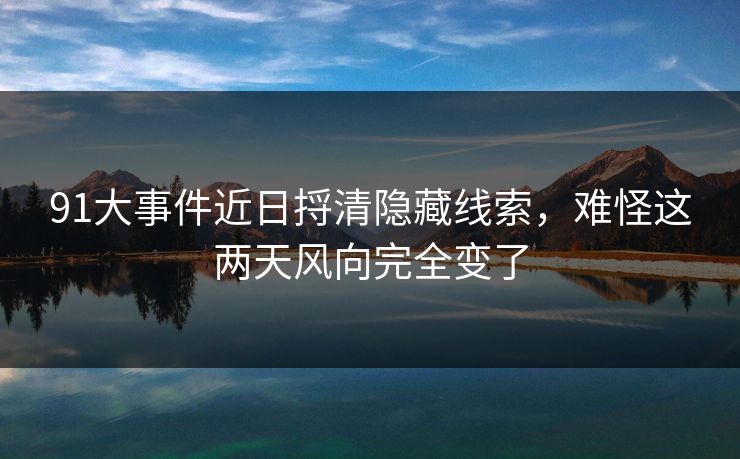 91大事件近日捋清隐藏线索,难怪这两天风向完全变了 91大事件近日捋清隐藏线索,难怪这两天风向完全变了